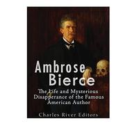 Ambrose Bierce: The Life and Mysterious Disappearance of the Famous American Author