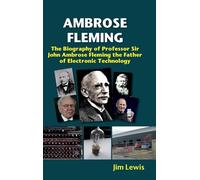 Ambrose Fleming: The Biography of Professor Sir John Ambrose Fleming, the Father of Electronic Technology