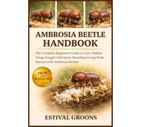 AMBROSIA BEETLE HANDBOOK: The Complete Beginner's Guide to Care, Habitat Setup, Fungal Cultivation, Breeding & Long-Term Success with Ambrosia Beetles