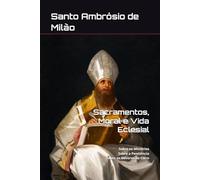 Ambrósio de Milão - Sacramentos, Moral e Vida Eclesial: Sobre os Mistérios; Sobre a Penitência; Sobre os Deveres do Clero