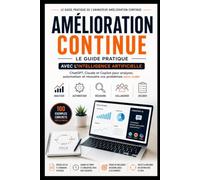 Amélioration Continue : Le Guide Pratique avec l'Intelligence Artificielle: Et si l'intelligence artificielle devenait votre meilleur allié pour améliorer vos processus ?