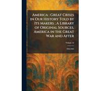 America: Great Crises in Our History Told by Its Makers; A Library of Original Sources. America in the Great War and After: 1916-1925