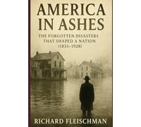 America in Ashes: The Forgotten Disasters That Shaped a Nation (1835-1928): Twenty Catastrophes That Redrew Maps, Changed Laws, and Revealed the Soul of a Country