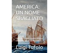 AMERICA: UN NOME SBAGLIATO: Cristoforo Colombo, Amerigo Vespucci e l’equivoco che cambiò il mondo