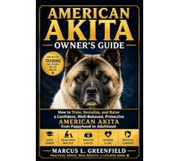 AMERICAN AKITA OWNER’S GUIDE: How to Train, Socialize, and Raise a Confident, Well-Behaved, Protective American Akita from Puppyhood to Adulthood