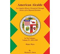 American Alcalde Los Angeles History Chronicled Through Stories of its Mayoral Elections: Volume IV: 1892 - 1909 Water Wars