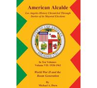 American Alcalde Los Angeles History Chronicled Through Stories of its Mayoral Elections: Volume VII: 1938 - 1961 World War II and the Boom Generation