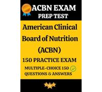 American Clinical Board of Nutrition (ACBN) Certification Practice Exam: 150 Questions with Answers Explanation: ACBN Prep Test 150 Multiple Choice Questions and Detailed Answers Explanation