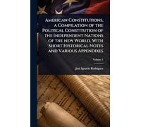 American Constitutions, a Compilation of the Political Constitution of the Independent Nations of the new World, With Short Historical Notes and Various Appendixes