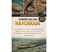 AMERICAN EEL HANDBOOK: A Comprehensive Guide To American Eel Biology, Migration, Ecology, Conservation Challenges, And The Hidden Life Of One Of North America’s Most Mysterious Fish