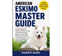 AMERICAN ESKIMO MASTER GUIDE: Expert Strategies for Choosing, Raising, Training, Grooming, Preventing Disease, Understanding Behavior, and Providing Exceptional Lifetime Care for American Eskimo Dogs