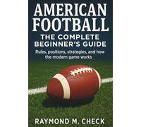 American Football: The Complete Beginner’s Guide: Rules, positions, strategies, and how the modern game works