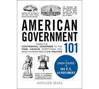 American Government 101: From the Continental Congress to the Iowa Caucus, Everything You Need to Know About U.S. Politics