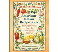 American-Italian Recipe Book - Heritage Recipes from the Immigrant Kitchen: 105 Recipes Based on Traditional Cooking from Early Italian-American Homes