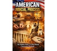 American Judicial Process: The Hidden Rules And Real-World Courtroom Playbook: Step-By-Step Guide To US Courts, Police Stops, Arrest, Bail, Trials, ... Rights Lawsuits, And Administrative Hearings