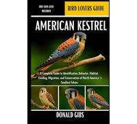 AMERICAN KESTREL: A Complete Guide to Identification, Behavior, Habitat, Feeding, Migration, and Conservation of North America’s Smallest Falcon.