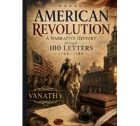 American Revolution - A narrative history through 100 letters - 1765 - 1789.: A Narrative History of the American Revolution Through the Original ... Hamilton, Madison, & those Who Built a Nation
