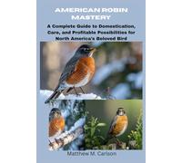 American Robin Mastery: A Complete Guide to Domestication, Care, and Profitable Possibilities for North America’s Beloved Bird: From Backyard Beauty to Business Success