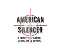 American Silencer: A History of Political Vengeance in America: 1