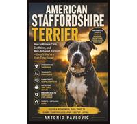 American Staffordshire Terrier The Complete Guide to Training, Behavior, Nutrition & Raising a Loyal Family Dog: How to Raise a Calm, Confident, and Well-Behaved AmStaff - Even if You’re a First-Time