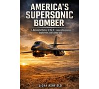 America's Supersonic Bomber: A Complete History of the B-1 Lancer’s Development, Deployment, and Combat Use
