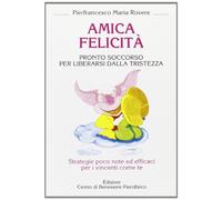 Amica felicità. Pronto soccorso per liberarsi dalla tristezza. Strategie poco note ed efficaci per i vincenti come te