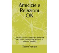 Amicizie e Relazioni OK: Comunicazione: Come avere ed essere veri amici, avere ottime relazioni e rapporti speciali