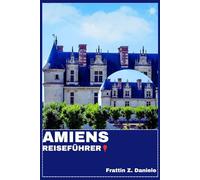 AMIENS REISEFÜHRER: Ihr unverzichtbarer Amiens-Reiseführer: Authentische Routen, Geheimtipps, Kulinarik, Kultur & Outdoor-Abenteuer in Nordfrankreich