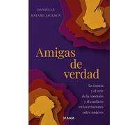 Amigas de verdad: La ciencia y el arte de la conexión y del conflicto en las relaciones entre mujeres
