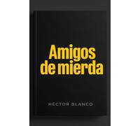 Amigos de mierda: Cómo hacer la limpieza que llevas años evitando, detectar a los gorrones sin escrúpulos y mandar a paseo a las amistades que solo te restan