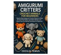 Amigurumi Critters: Crochet Animals for Beginners: Step-by-Step Amigurumi Crochet Patterns to Make 15 Cute Animal Dolls, Learn Basic Stitches, and Master Easy Toy-Making Techniques for Beginners