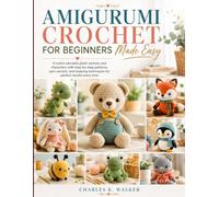 Amigurumi Crochet for Beginners Made Easy: Crochet adorable plush animals and characters with step-by-step patterns, yarn secrets, and shaping techniques for perfect results every time