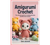 Amigurumi Crochet: The Ultimate Guide to Creating Adorable Plushies from Scratch