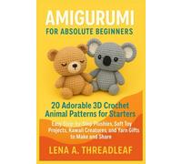 AMIGURUMI FOR ABSOLUTE BEGINNERS: 20 Adorable 3D Crochet Animal Patterns for Starters: Easy Step-by-Step Plushies, Soft Toy Projects, Kawaii Creatures, and Yarn Gifts to Make and Share