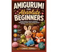 Amigurumi For Absolute Beginners: Master Essential Crochet Techniques, Understand Patterns, Avoid Common Mistakes, and Make Cute Amigurumi Animals, Plushies, and Gift