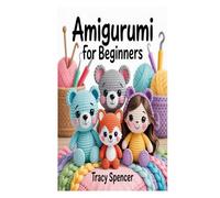 AMIGURUMI FOR BEGINNERS: A Complete Beginner's Step Guide with Easy Projects and Techniques to Crochet Cute Animals, Dolls, and Plushies with Ease