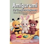 Amigurumi for Complete Beginners: A Step-by-Step Crochet Guide to Making Adorable Plush Animals, Dolls, and Toys with Easy Patterns and Illustrated Instructions for Stress-Free Crafting