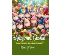 AMIGURUMI GNOMES: STEP-BY-STEP INSTRUCTIONS TO CREATING ENCHANTING GNOME CHARACTERS WITH CROCHET TECHNIQUES