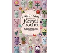 Amigurumi Made Easy with Kawaii Crochet: 40 Delightful Patterns for Flowers, Plants, and Cozy Friends to Create, Collect, and Gift