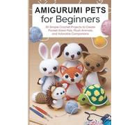 Amigurumi Pets for Beginners: 20 Simple Crochet Projects to Create Pocket-Sized Pals, Plush Animals, and Adorable Companions