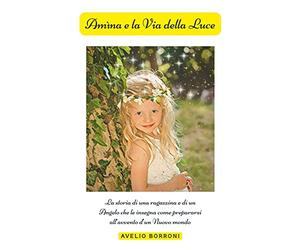 Amìna e la Via della Luce: La storia di una ragazzina e di un Angelo che le insegna come prepararsi all’avvento d’un Nuovo mondo
