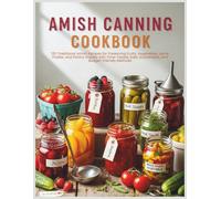 Amish Canning Cookbook: 135 Traditional Amish Recipes for Preserving Fruits, Vegetables, Jams, Pickles, and Pantry Staples with Time-Tested, Safe, Sustainable, and Budget-Friendly Methods