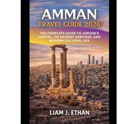 Amman Travel Guide 2026: The Complete Guide to Jordan’s Capital, Its Ancient Heritage, and Modern Cultural Life