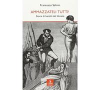 Ammazzateli tutti! Storie di banditi del Veneto