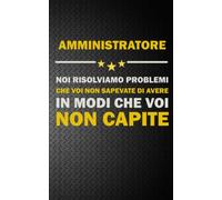 AMMINISTRATORE: NOI RISOLVIAMO PROBLEMI CHE VOI NON SAPEVATE DI AVERE IN MODI CHE VOI NON CAPITE Idea Libro, Regalo, Professione, Mestiere, Lavoro, Taccuino, Journal, Blocco, Quaderno