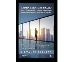 AMMINISTRATORE SICURO: Tutela del Patrimonio e Gestione dei Rischi degli Amministratori ed altre figure apicali aziendali.