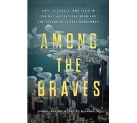 Among the Braves: Hope, Struggle, and Exile in the Battle for Hong Kong and the Future of Global Democracy