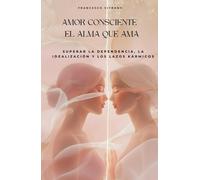 Amor consciente el alma que ama: Superar la Dependencia, la Idealización y los Lazos Kármicos