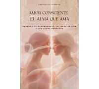 Amor consciente el alma que ama: Superar la Dependencia, la Idealización y los Lazos Kármicos