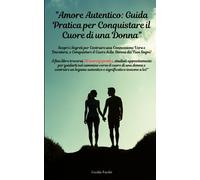 Amore Autentico: Guida Pratica per Conquistare il Cuore di una Donna: Scopri i Segreti per Costruire una Connessione Vera e Duratura, e Conquistare il Cuore della Donna dei Tuoi Sogni!